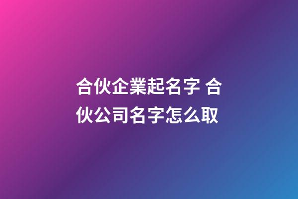 合伙企業起名字 合伙公司名字怎么取-第1張-公司起名-玄機派